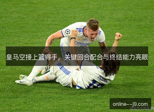 皇马空接上篮得手，关键回合配合与终结能力亮眼
