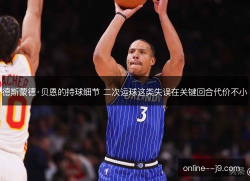德斯蒙德·贝恩的持球细节 二次运球这类失误在关键回合代价不小