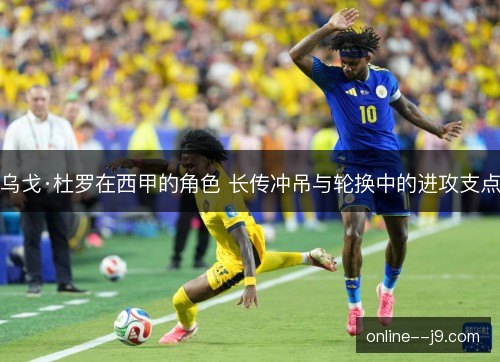 乌戈·杜罗在西甲的角色 长传冲吊与轮换中的进攻支点 乌戈·杜罗在西甲的角色 长传冲吊与轮换中的进攻支点